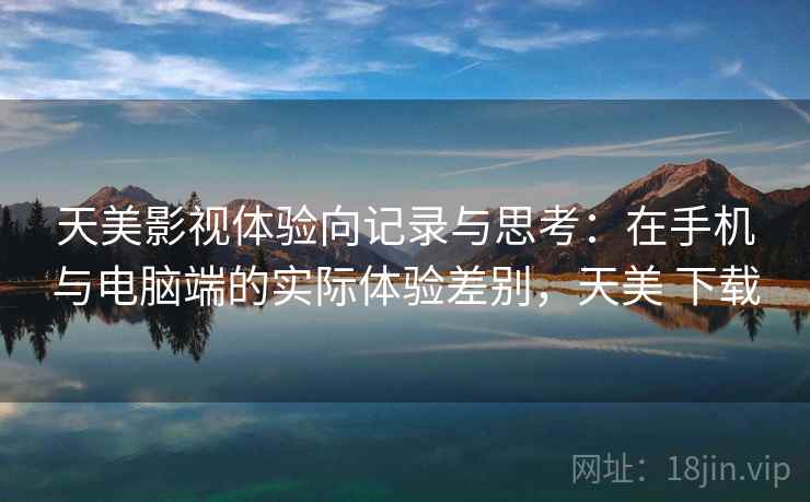 天美影视体验向记录与思考：在手机与电脑端的实际体验差别，天美 下载
