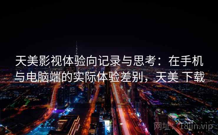 天美影视体验向记录与思考：在手机与电脑端的实际体验差别，天美 下载