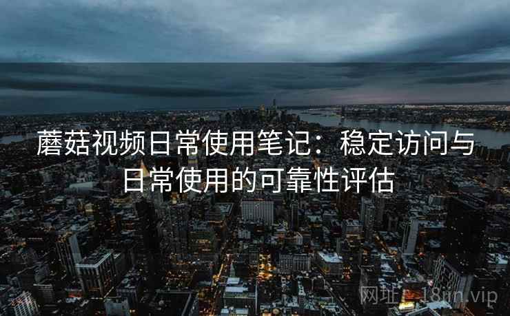蘑菇视频日常使用笔记：稳定访问与日常使用的可靠性评估