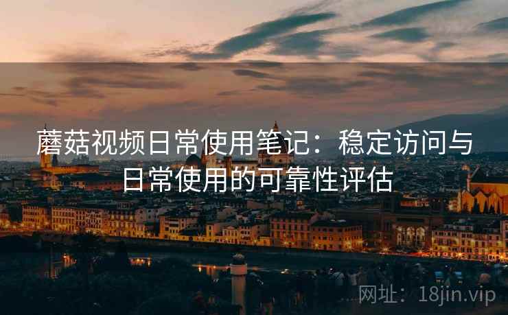 蘑菇视频日常使用笔记：稳定访问与日常使用的可靠性评估