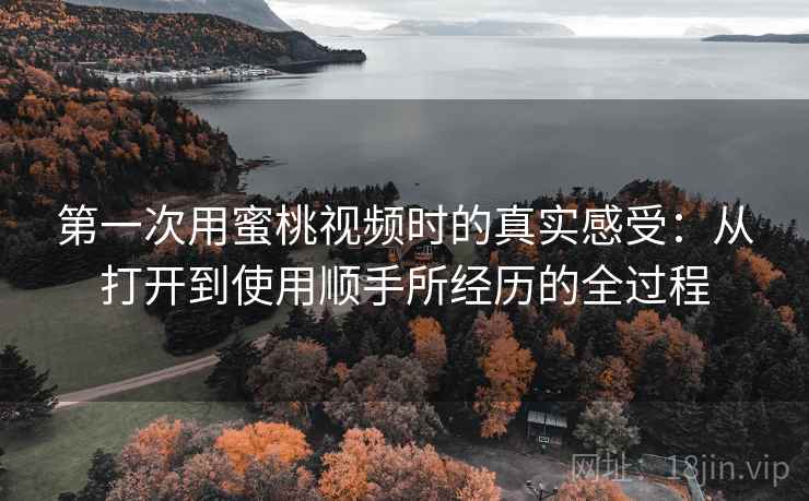 第一次用蜜桃视频时的真实感受：从打开到使用顺手所经历的全过程