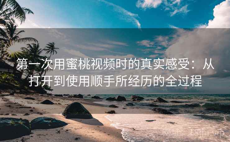 第一次用蜜桃视频时的真实感受:从打开到使用顺手所经历的全过程 第一次用蜜桃视频时的真实感受:从打开到使用顺手所经历的全过程