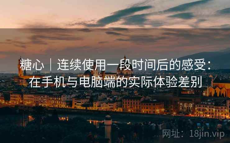 糖心｜连续使用一段时间后的感受：在手机与电脑端的实际体验差别