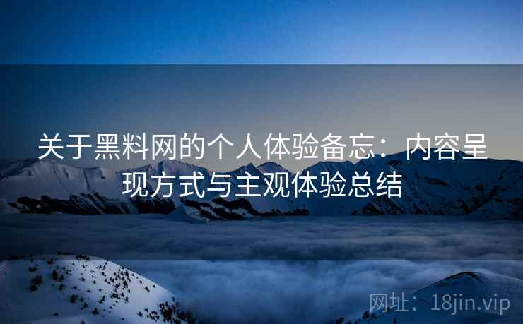 关于黑料网的个人体验备忘:内容呈现方式与主观体验总结 关于黑料网的个人体验备忘:内容呈现方式与主观体验总结