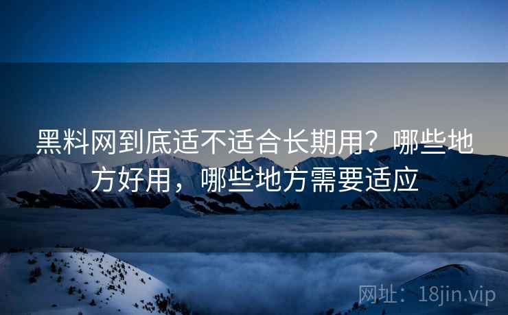 黑料网到底适不适合长期用？哪些地方好用，哪些地方需要适应