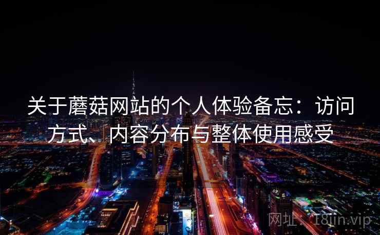 关于蘑菇网站的个人体验备忘:访问方式、内容分布与整体使用感受 关于蘑菇网站的个人体验备忘:访问方式、内容分布与整体使用感受