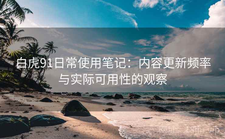 白虎91日常使用笔记：内容更新频率与实际可用性的观察