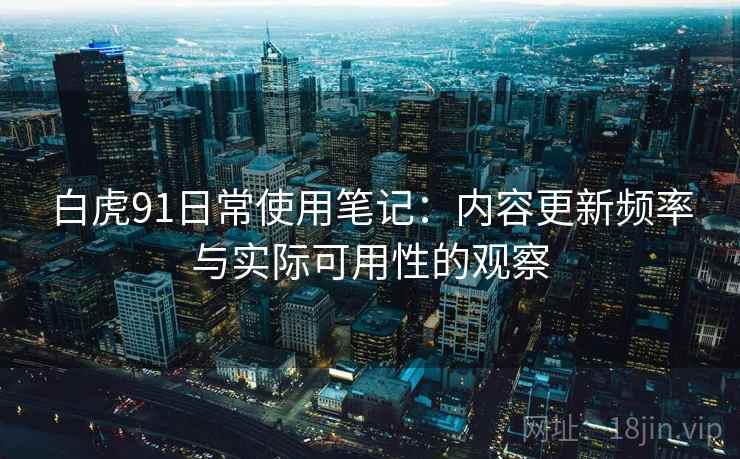 白虎91日常使用笔记：内容更新频率与实际可用性的观察