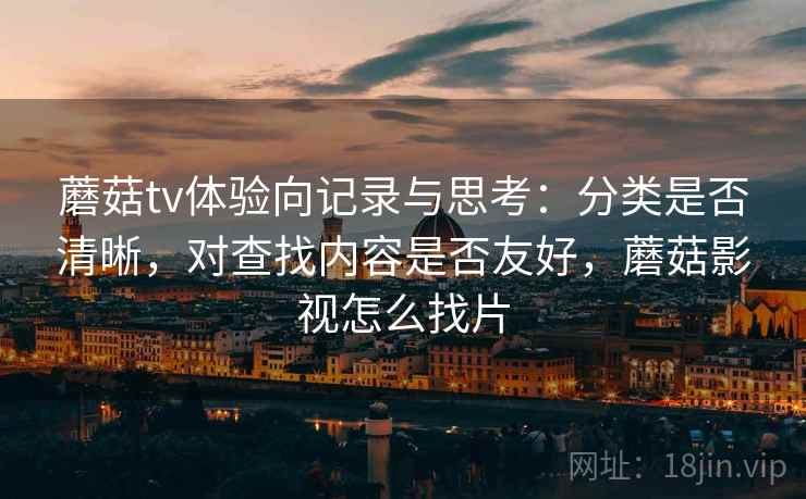 蘑菇tv体验向记录与思考：分类是否清晰，对查找内容是否友好，蘑菇影视怎么找片