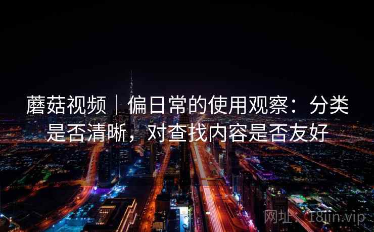 蘑菇视频｜偏日常的使用观察：分类是否清晰，对查找内容是否友好