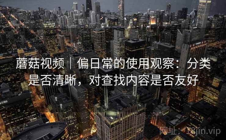 蘑菇视频｜偏日常的使用观察：分类是否清晰，对查找内容是否友好
