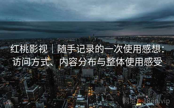 红桃影视｜随手记录的一次使用感想：访问方式、内容分布与整体使用感受
