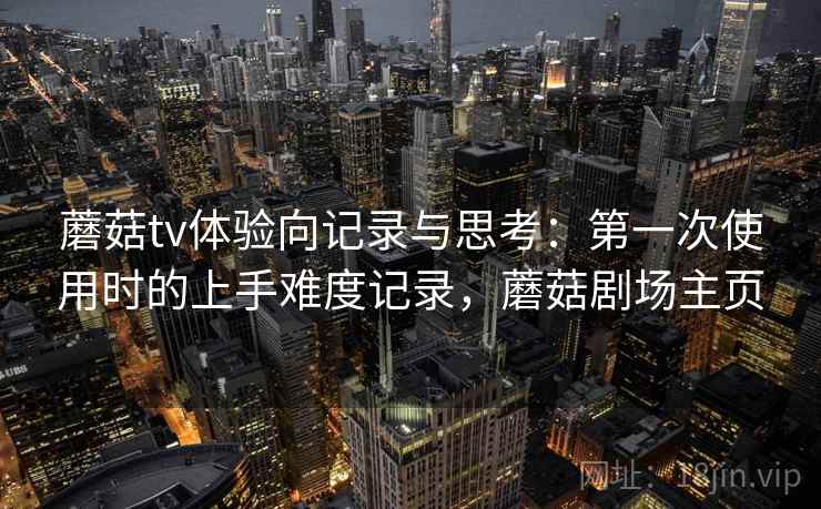蘑菇tv体验向记录与思考:第一次使用时的上手难度记录,蘑菇剧场主页 蘑菇tv体验向记录与思考:第一次使用时的上手难度记录,蘑菇剧场主页