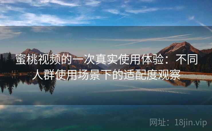 蜜桃视频的一次真实使用体验：不同人群使用场景下的适配度观察