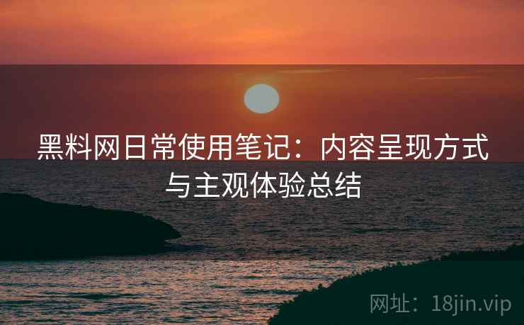黑料网日常使用笔记：内容呈现方式与主观体验总结