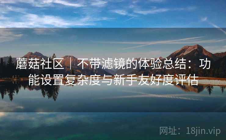 蘑菇社区｜不带滤镜的体验总结：功能设置复杂度与新手友好度评估