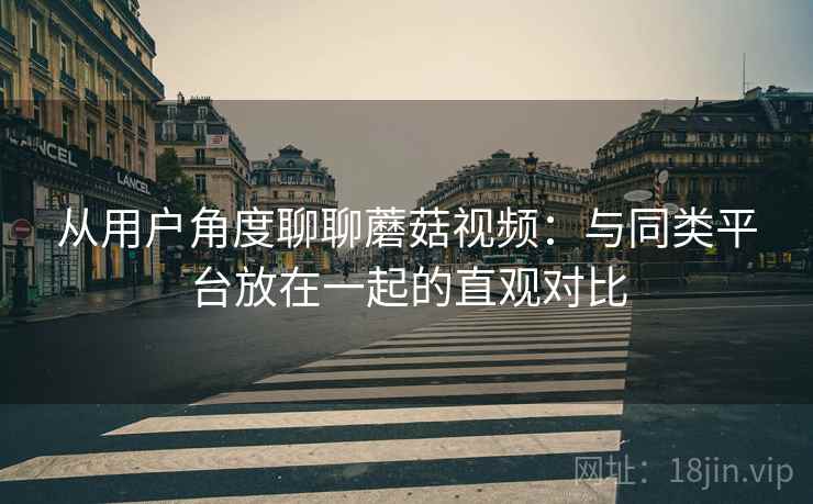 从用户角度聊聊蘑菇视频:与同类平台放在一起的直观对比 从用户角度聊聊蘑菇视频:与同类平台放在一起的直观对比