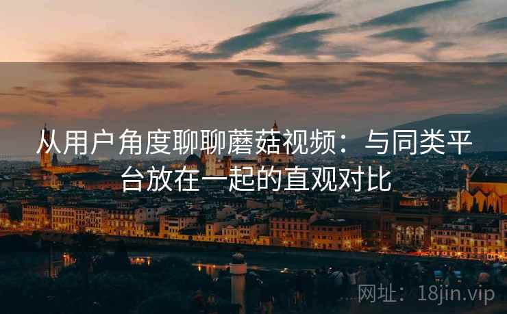 从用户角度聊聊蘑菇视频：与同类平台放在一起的直观对比