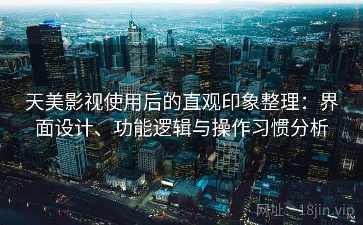 天美影视使用后的直观印象整理：界面设计、功能逻辑与操作习惯分析