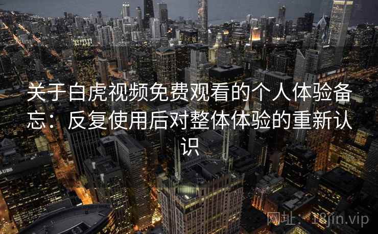 关于白虎视频免费观看的个人体验备忘：反复使用后对整体体验的重新认识