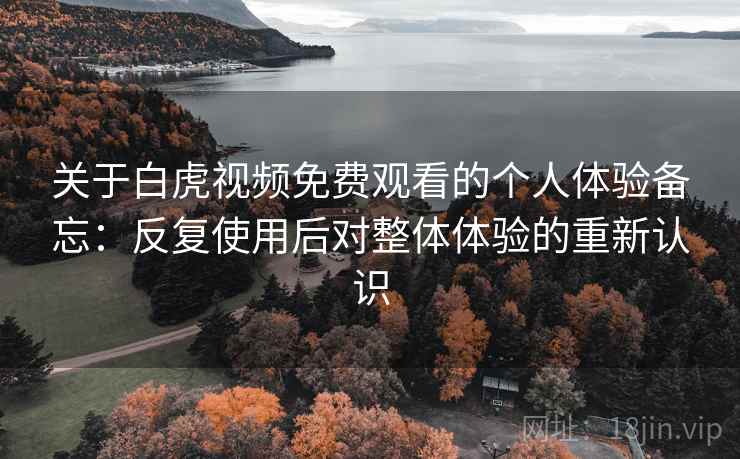 关于白虎视频免费观看的个人体验备忘:反复使用后对整体体验的重新认识 关于白虎视频免费观看的个人体验备忘:反复使用后对整体体验的重新认识