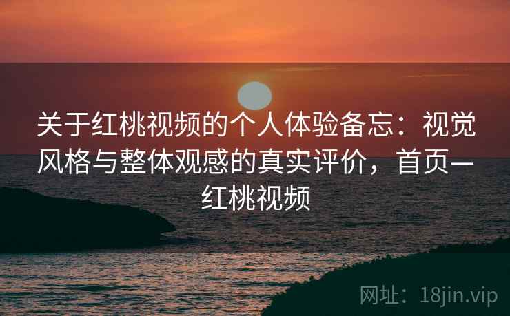 关于红桃视频的个人体验备忘:视觉风格与整体观感的真实评价,首页—红桃视频 关于红桃视频的个人体验备忘:视觉风格与整体观感的真实评价,首页—红桃视频