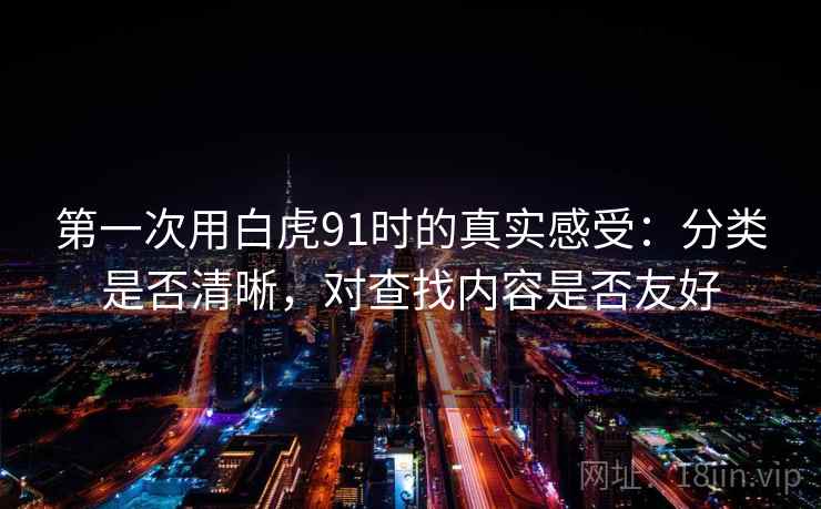 第一次用白虎91时的真实感受:分类是否清晰,对查找内容是否友好 第一次用白虎91时的真实感受:分类是否清晰,对查找内容是否友好