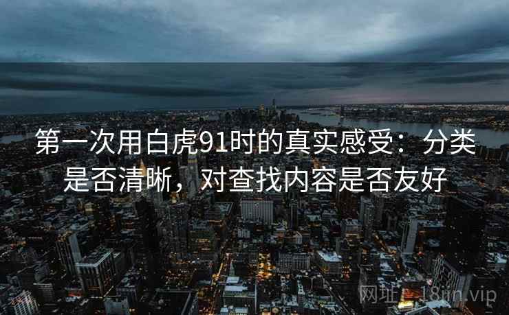 第一次用白虎91时的真实感受:分类是否清晰,对查找内容是否友好 第一次用白虎91时的真实感受:分类是否清晰,对查找内容是否友好