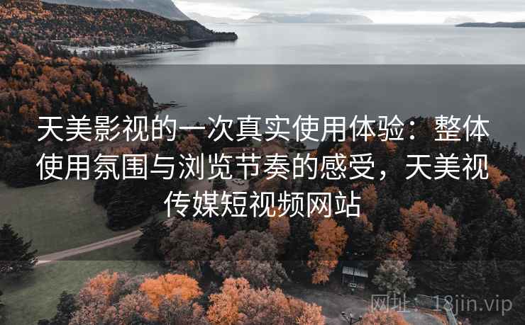 天美影视的一次真实使用体验：整体使用氛围与浏览节奏的感受，天美视传媒短视频网站