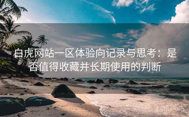 白虎网站一区体验向记录与思考：是否值得收藏并长期使用的判断