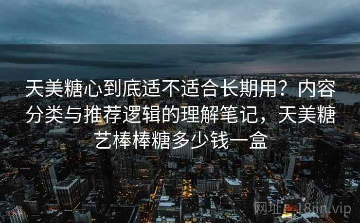 天美糖心到底适不适合长期用？内容分类与推荐逻辑的理解笔记，天美糖艺棒棒糖多少钱一盒