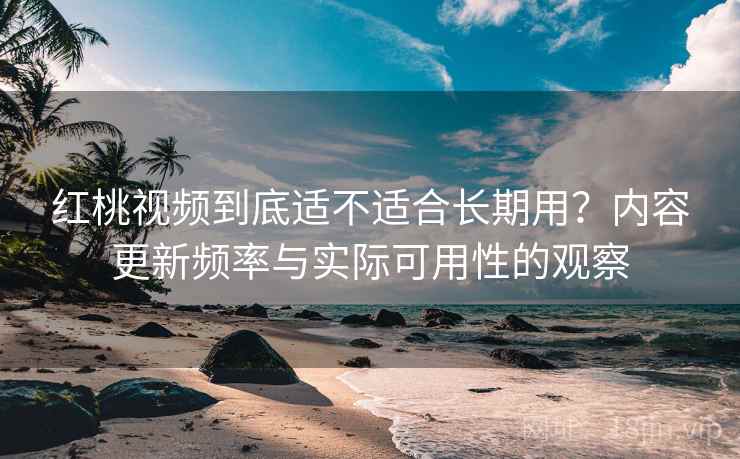 红桃视频到底适不适合长期用?内容更新频率与实际可用性的观察 红桃视频到底适不适合长期用?内容更新频率与实际可用性的观察