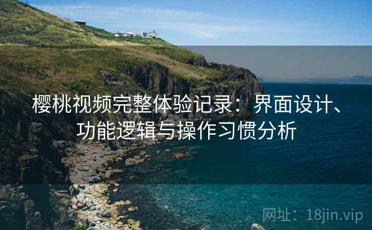 樱桃视频完整体验记录：界面设计、功能逻辑与操作习惯分析