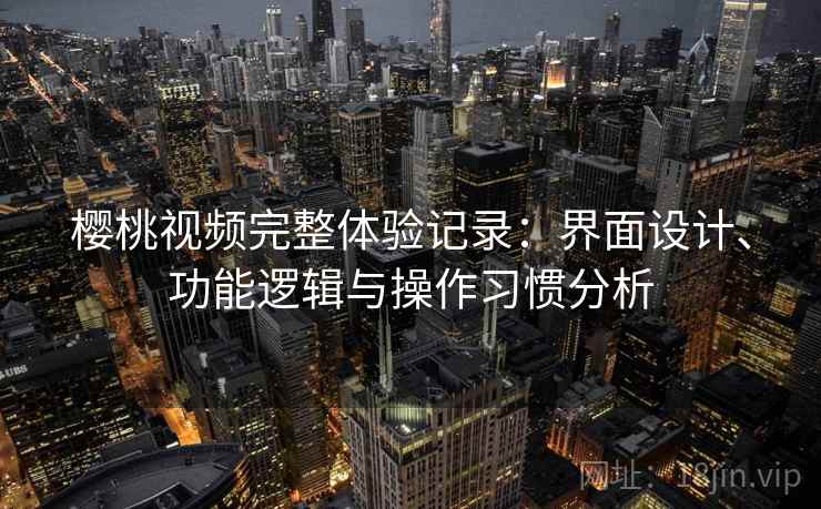 樱桃视频完整体验记录：界面设计、功能逻辑与操作习惯分析