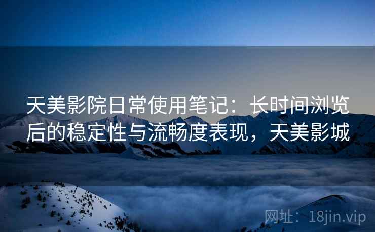 天美影院日常使用笔记：长时间浏览后的稳定性与流畅度表现，天美影城