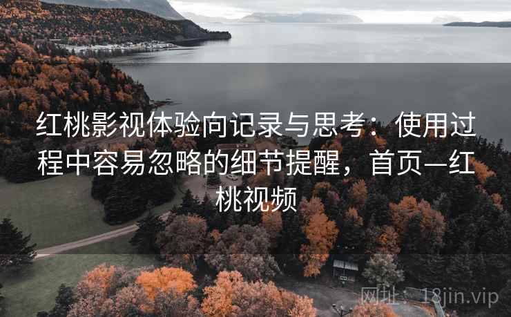 红桃影视体验向记录与思考：使用过程中容易忽略的细节提醒，首页—红桃视频