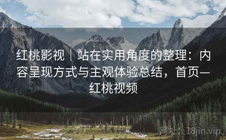 红桃影视｜站在实用角度的整理：内容呈现方式与主观体验总结，首页—红桃视频