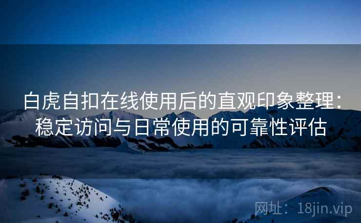 白虎自扣在线使用后的直观印象整理：稳定访问与日常使用的可靠性评估