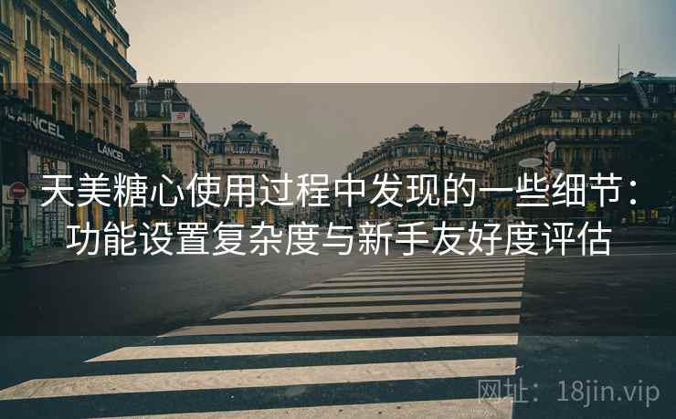 天美糖心使用过程中发现的一些细节：功能设置复杂度与新手友好度评估