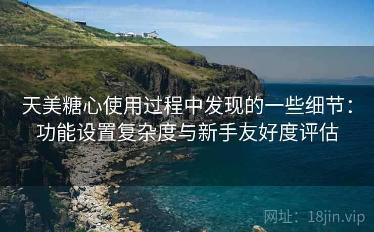 天美糖心使用过程中发现的一些细节：功能设置复杂度与新手友好度评估