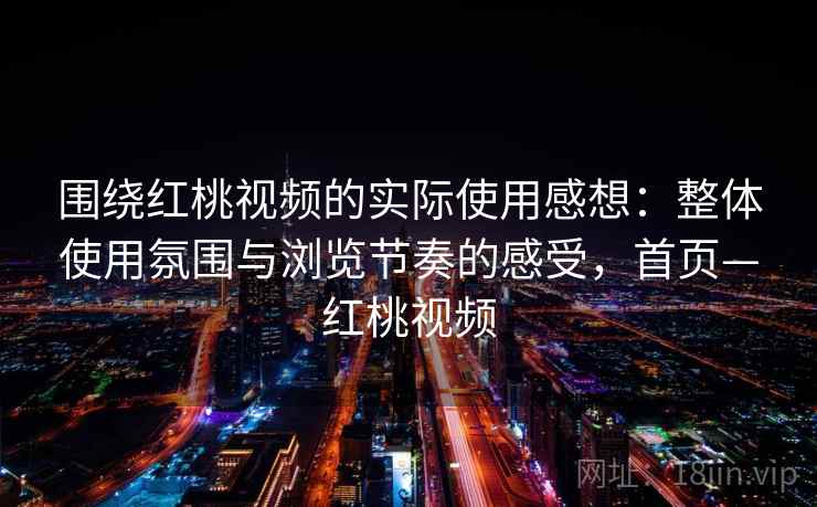 围绕红桃视频的实际使用感想:整体使用氛围与浏览节奏的感受,首页—红桃视频 围绕红桃视频的实际使用感想:整体使用氛围与浏览节奏的感受,首页—红桃视频