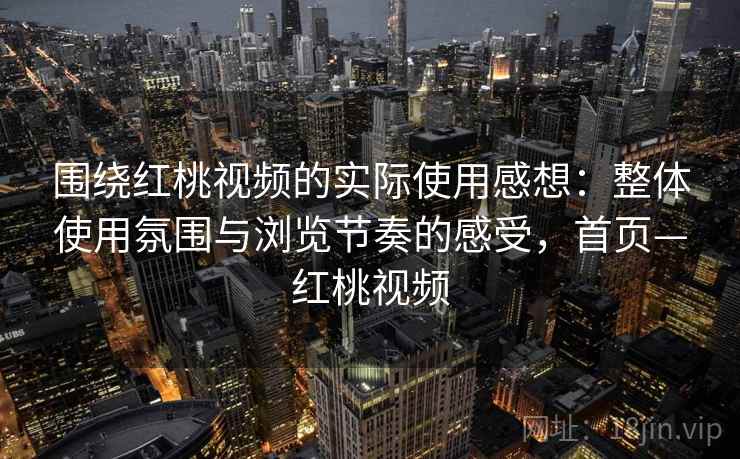 围绕红桃视频的实际使用感想：整体使用氛围与浏览节奏的感受，首页—红桃视频