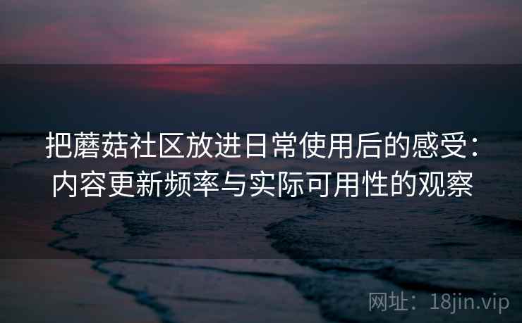 把蘑菇社区放进日常使用后的感受:内容更新频率与实际可用性的观察 把蘑菇社区放进日常使用后的感受:内容更新频率与实际可用性的观察