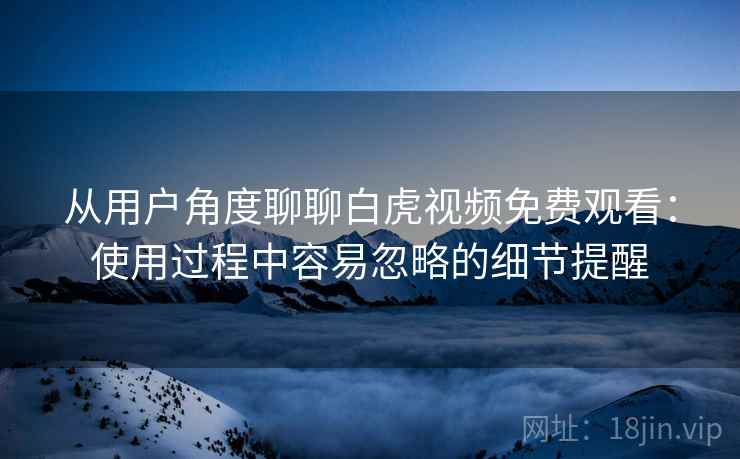 从用户角度聊聊白虎视频免费观看:使用过程中容易忽略的细节提醒 从用户角度聊聊白虎视频免费观看:使用过程中容易忽略的细节提醒