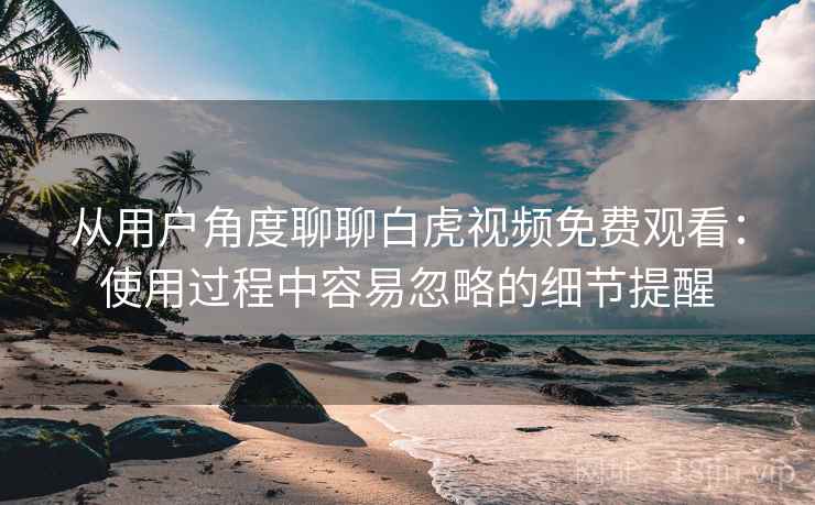 从用户角度聊聊白虎视频免费观看:使用过程中容易忽略的细节提醒 从用户角度聊聊白虎视频免费观看:使用过程中容易忽略的细节提醒