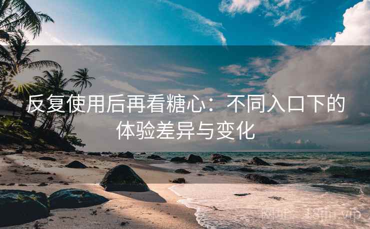 反复使用后再看糖心:不同入口下的体验差异与变化 反复使用后再看糖心:不同入口下的体验差异与变化