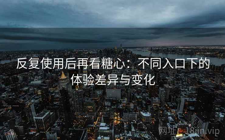 反复使用后再看糖心:不同入口下的体验差异与变化 反复使用后再看糖心:不同入口下的体验差异与变化