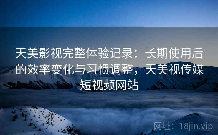 天美影视完整体验记录:长期使用后的效率变化与习惯调整,天美视传媒短视频网站 天美影视完整体验记录:长期使用后的效率变化与习惯调整,天美视传媒短视频网站