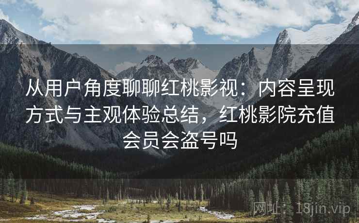从用户角度聊聊红桃影视:内容呈现方式与主观体验总结,红桃影院充值会员会盗号吗 从用户角度聊聊红桃影视:内容呈现方式与主观体验总结,红桃影院充值会员会盗号吗