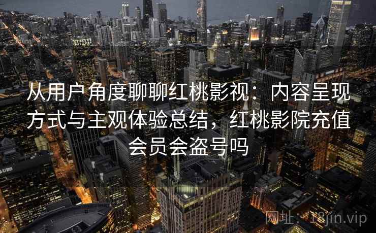 从用户角度聊聊红桃影视:内容呈现方式与主观体验总结,红桃影院充值会员会盗号吗 从用户角度聊聊红桃影视:内容呈现方式与主观体验总结,红桃影院充值会员会盗号吗